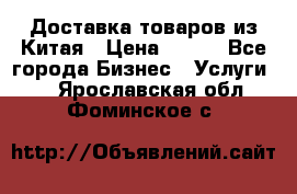 Доставка товаров из Китая › Цена ­ 100 - Все города Бизнес » Услуги   . Ярославская обл.,Фоминское с.